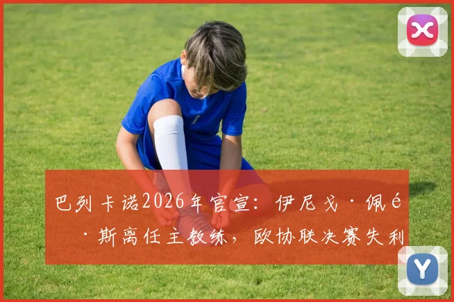 巴列卡诺2026年官宣:伊尼戈·佩雷斯离任主教练,欧协联决赛失利成导火索,新帅候选与球队前景分析