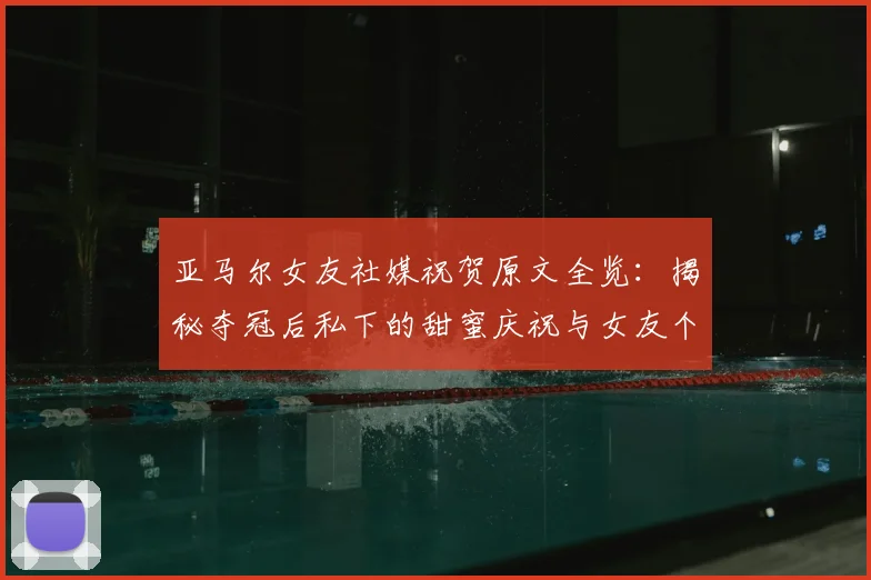 亚马尔女友社媒祝贺原文全览:揭秘夺冠后私下的甜蜜庆祝与女友个人信息
