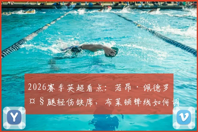 2026赛季英超看点：若昂·佩德罗大腿轻伤缺席，布莱顿锋线如何调整应对曼联？