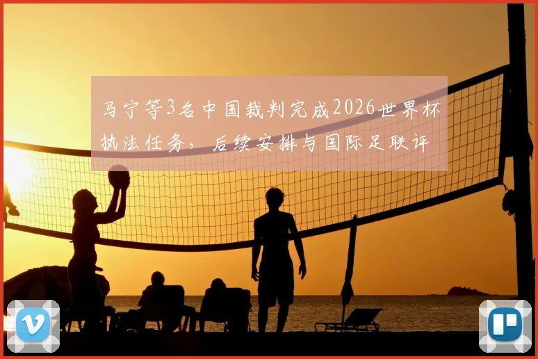 马宁等3名中国裁判完成2026世界杯执法任务，后续安排与国际足联评价引关注，附裁判收入解读
