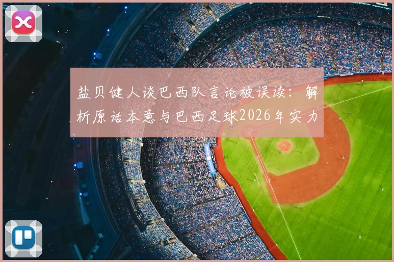 盐贝健人谈巴西队言论被误读：解析原话本意与巴西足球2026年实力评估