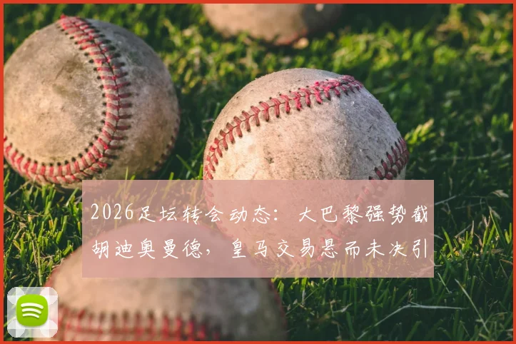 2026足坛转会动态：大巴黎强势截胡迪奥曼德，皇马交易悬而未决引发球迷热议