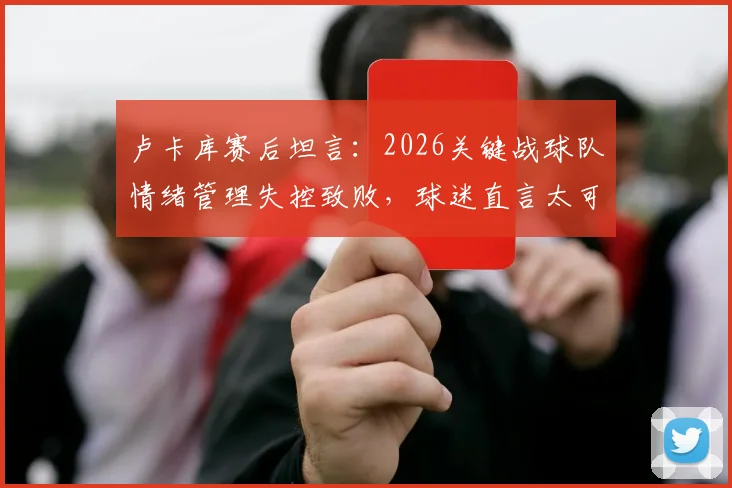 卢卡库赛后坦言:2026关键战球队情绪管理失控致败,球迷直言太可惜,附情绪调整实战方法