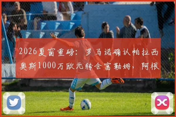 2026夏窗重磅：罗马诺确认帕拉西奥斯1000万欧元转会富勒姆，阿根廷国脚中场新去向详解