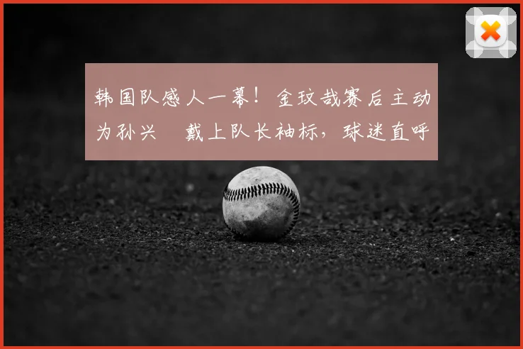 韩国队感人一幕！金玟哉赛后主动为孙兴慜戴上队长袖标，球迷直呼太暖了