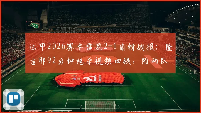 法甲2026赛季雷恩2-1南特战报:隆吉耶92分钟绝杀视频回顾,附两队历史交手与战绩分析