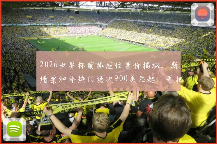 2026世界杯前排座位票价揭秘：新增票种非热门场次900美元起，手把手教你如何抢到心仪观赛位