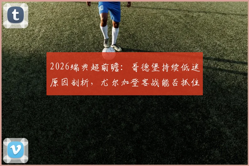 2026瑞典超前瞻：哥德堡持续低迷原因剖析，尤尔加登客战能否抓住机会止住颓势？