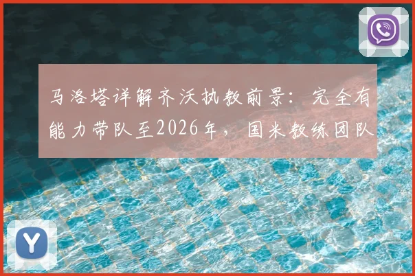 马洛塔详解齐沃执教前景：完全有能力带队至2026年，国米教练团队长期稳定计划曝光