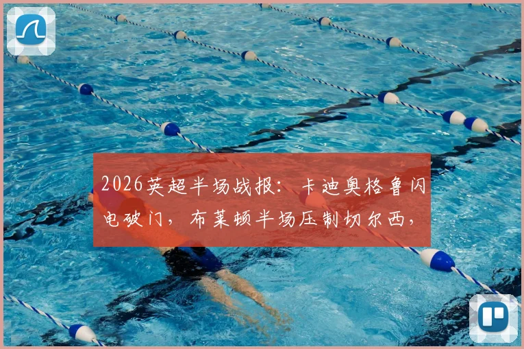 2026英超半场战报：卡迪奥格鲁闪电破门，布莱顿半场压制切尔西，蓝军射门寥寥令人担忧