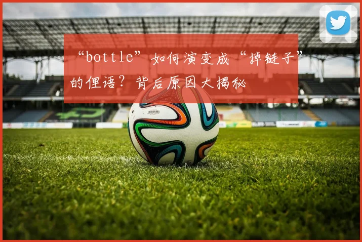 “bottle”如何演变成“掉链子”的俚语？背后原因大揭秘