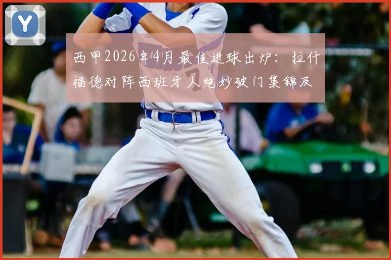 西甲2026年4月最佳进球出炉：拉什福德对阵西班牙人绝妙破门集锦及评选细节解析