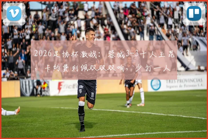 2026足协杯激战:蓉城3-3十人玉昆,卡约费利佩双双双响,少打一人如何绝平?