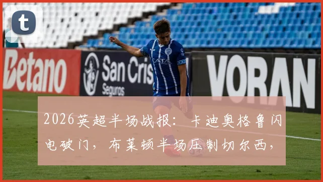 2026英超半场战报:卡迪奥格鲁闪电破门,布莱顿半场压制切尔西,蓝军射门寥寥令人担忧