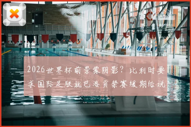 2026世界杯前景蒙阴影？比利时要求国际足联就巴洛贡禁赛缓期给说法，球员资格成焦点