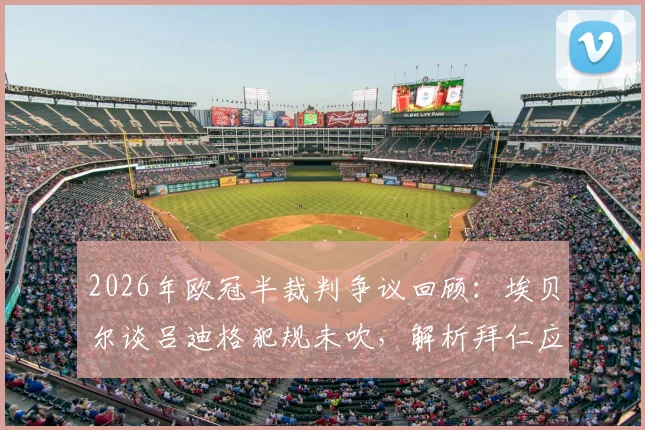 2026年欧冠半裁判争议回顾：埃贝尔谈吕迪格犯规未吹，解析拜仁应对不利判罚的历史与策略