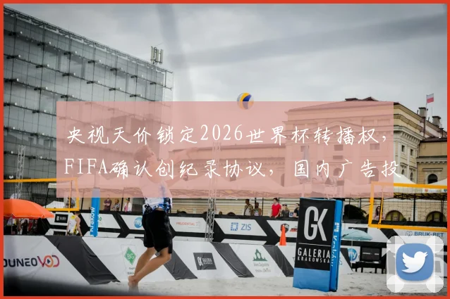央视天价锁定2026世界杯转播权，FIFA确认创纪录协议，国内广告投放将迎巨变？