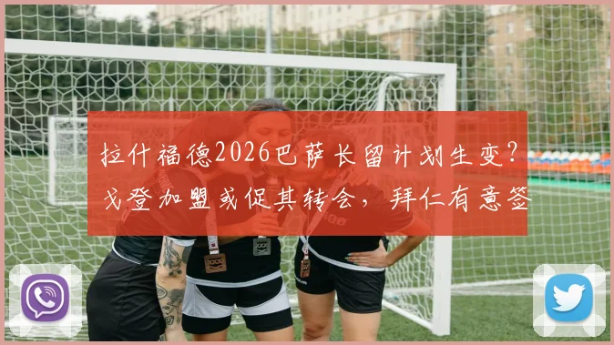 拉什福德2026巴萨长留计划生变？戈登加盟或促其转会，拜仁有意签下传闻深度解读
