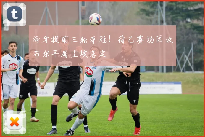 海牙提前三轮夺冠！荷乙赛场因坎布尔平局尘埃落定