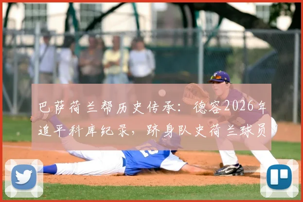巴萨荷兰帮历史传承：德容2026年追平科库纪录，跻身队史荷兰球员出场王，深度解析数据与贡献