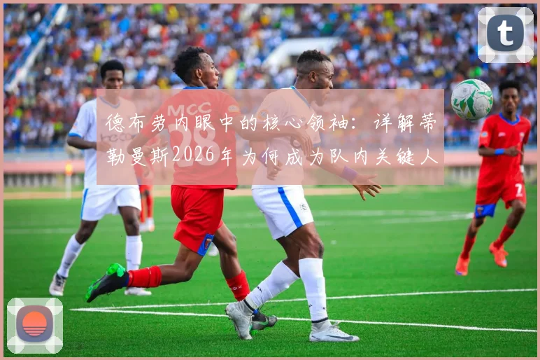 德布劳内眼中的核心领袖：详解蒂勒曼斯2026年为何成为队内关键人物