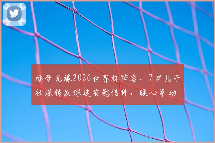 福登无缘2026世界杯阵容，7岁儿子社媒转发球迷安慰信件，暖心举动展现球星家庭温情