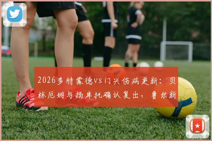 2026多特蒙德vs门兴伤病更新：贝林厄姆与扬库托确认复出，鲁尔新闻首发阵容预测与赛前分析