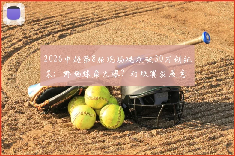 2026中超第8轮现场观众破30万创纪录：哪场球最火爆？对联赛发展意味着什么，附热门场次购票指南