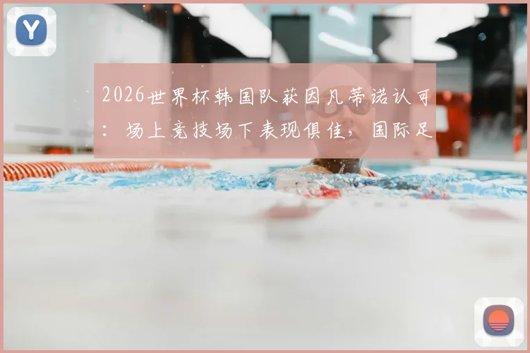 2026世界杯韩国队获因凡蒂诺认可：场上竞技场下表现俱佳，国际足联主席社媒公开祝福