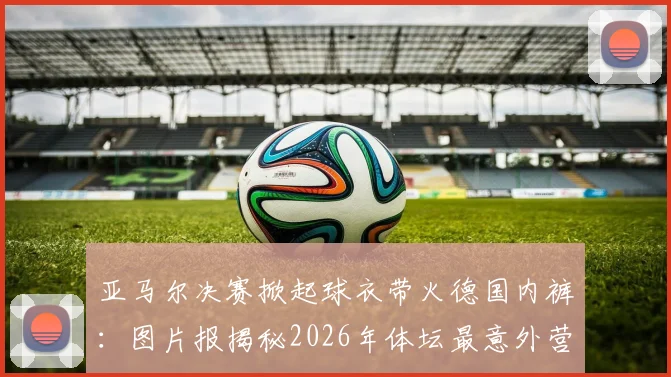 亚马尔决赛掀起球衣带火德国内裤：图片报揭秘2026年体坛最意外营销事件始末