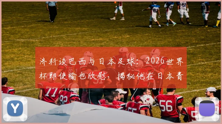 济科谈巴西与日本足球:2026世界杯即使输也欣慰,揭秘他在日本青训的真实贡献