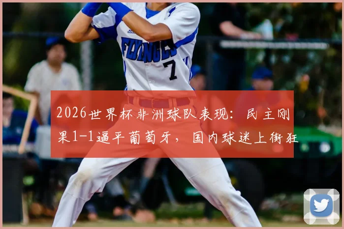 2026世界杯非洲球队表现：民主刚果1-1逼平葡萄牙，国内球迷上街狂欢庆祝，附两队比赛分析