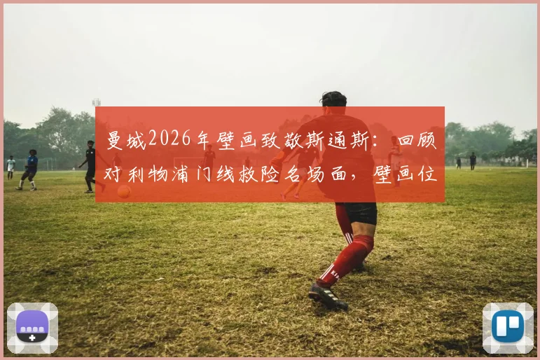 曼城2026年壁画致敬斯通斯:回顾对利物浦门线救险名场面,壁画位置与寓意深度解读