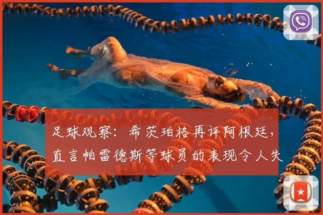 足球观察：希茨珀格再评阿根廷，直言帕雷德斯等球员的表现令人失望，2026前景引担忧