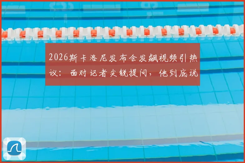 2026斯卡洛尼发布会发飙视频引热议：面对记者尖锐提问，他到底说了什么？