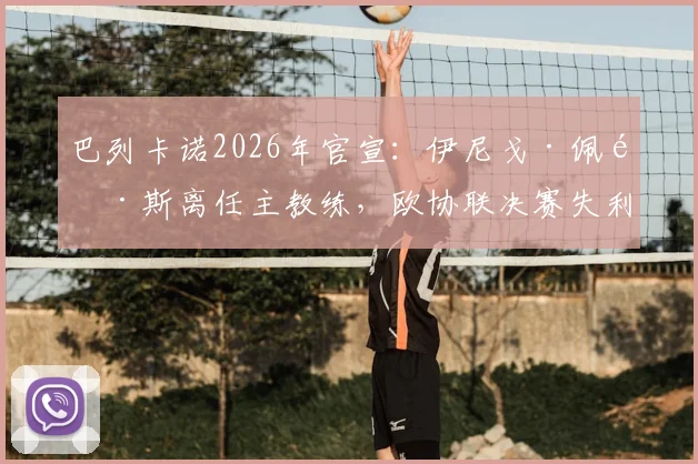 巴列卡诺2026年官宣:伊尼戈·佩雷斯离任主教练,欧协联决赛失利成导火索,新帅候选与球队前景分析