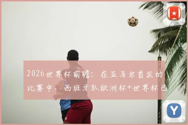 2026世界杯前瞻：在亚马尔首发的比赛中，西班牙队欧洲杯+世界杯已豪取9连胜，深度剖析连胜纪录与核心球员作用