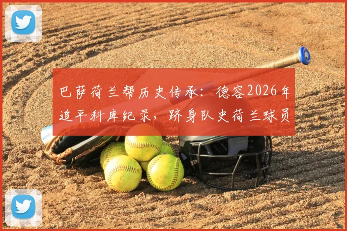 巴萨荷兰帮历史传承：德容2026年追平科库纪录，跻身队史荷兰球员出场王，深度解析数据与贡献