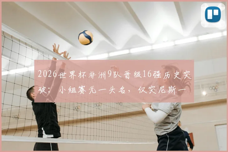 2026世界杯非洲9队晋级16强历史突破：小组赛无一头名，仅突尼斯一队出局