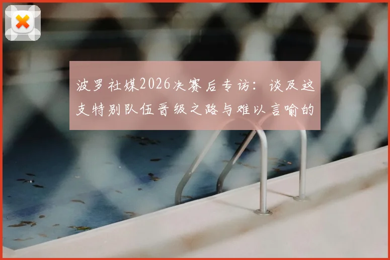 波罗社媒2026决赛后专访：谈及这支特别队伍晋级之路与难以言喻的内心感受