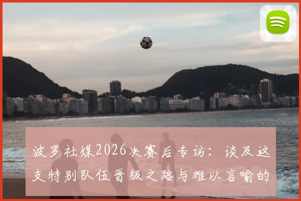 波罗社媒2026决赛后专访：谈及这支特别队伍晋级之路与难以言喻的内心感受
