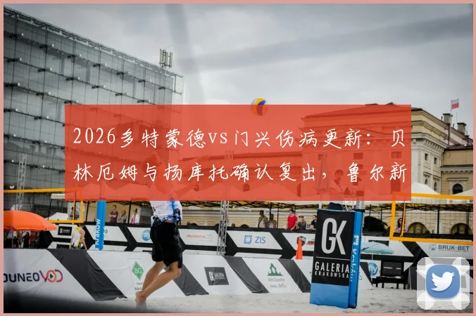 2026多特蒙德vs门兴伤病更新：贝林厄姆与扬库托确认复出，鲁尔新闻首发阵容预测与赛前分析
