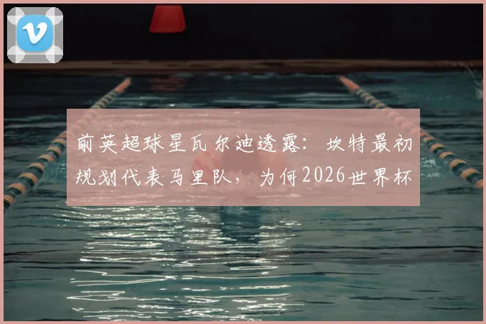 前英超球星瓦尔迪透露：坎特最初规划代表马里队，为何2026世界杯他最终为法国队而战？背后征召顺序是关键