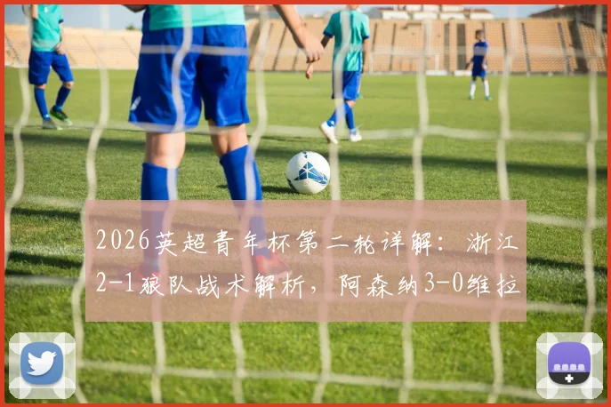 2026英超青年杯第二轮详解：浙江2-1狼队战术解析，阿森纳3-0维拉青训对比，附赛事含金量与国内青训现状分析