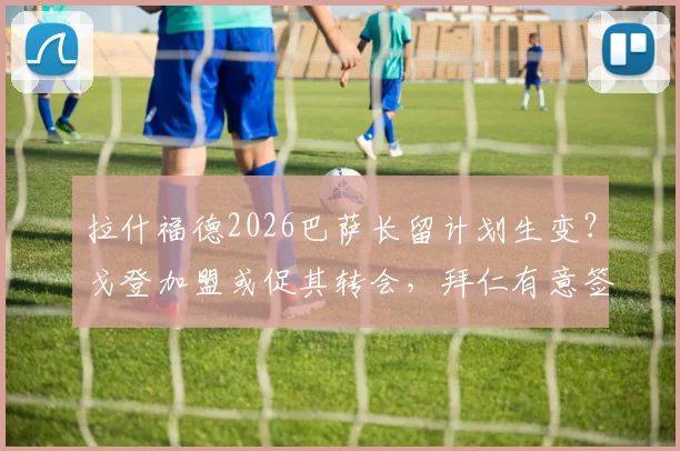 拉什福德2026巴萨长留计划生变？戈登加盟或促其转会，拜仁有意签下传闻深度解读