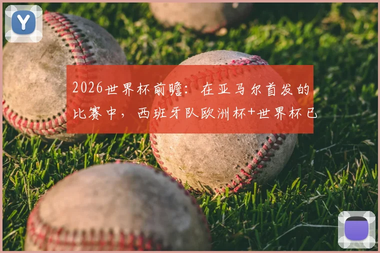 2026世界杯前瞻：在亚马尔首发的比赛中，西班牙队欧洲杯+世界杯已豪取9连胜，深度剖析连胜纪录与核心球员作用
