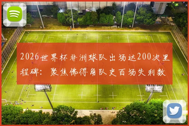 2026世界杯非洲球队出场达200次里程碑：聚焦佛得角队史百场失利数据与未来前景分析