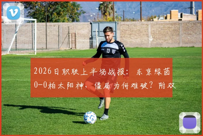 2026日职联上半场战报：东京绿茵0-0柏太阳神，僵局为何难破？附双方关键数据与局势分析