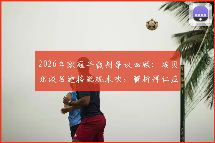2026年欧冠半裁判争议回顾：埃贝尔谈吕迪格犯规未吹，解析拜仁应对不利判罚的历史与策略
