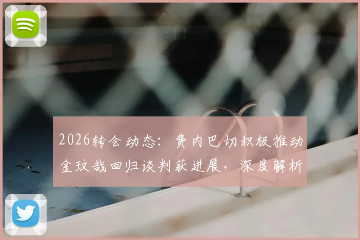 2026转会动态:费内巴切积极推动金玟哉回归谈判获进展,深度解析韩国国脚重返土超可能性与影响